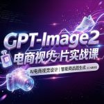 GPT-Image2 电商视觉大片实战课/一键生成专业视觉大片,从产品图到详情页全流程搞定缩略图 GPT-Image2 电商视觉大片实战课/一键生成专业视觉大片,从产品图到详情页全流程搞定
